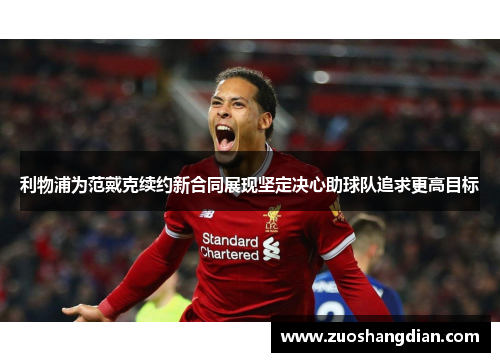 利物浦为范戴克续约新合同展现坚定决心助球队追求更高目标