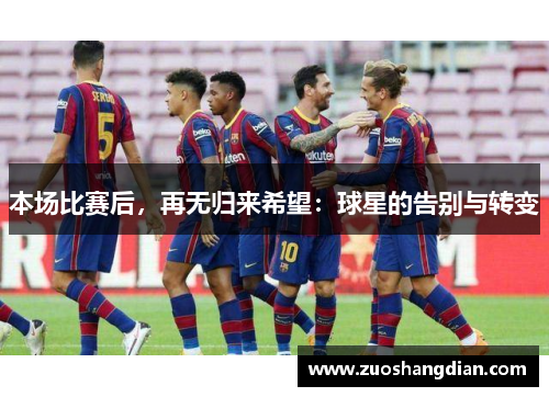 本场比赛后，再无归来希望：球星的告别与转变